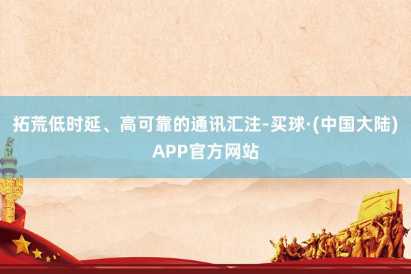 拓荒低时延、高可靠的通讯汇注-买球·(中国大陆)APP官方网站