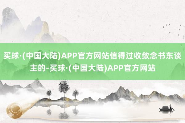 买球·(中国大陆)APP官方网站信得过收敛念书东谈主的-买球·(中国大陆)APP官方网站