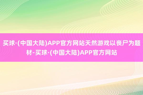 买球·(中国大陆)APP官方网站天然游戏以丧尸为题材-买球·(中国大陆)APP官方网站