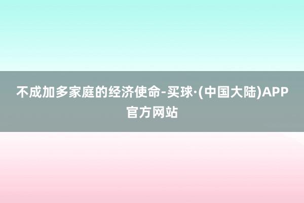 不成加多家庭的经济使命-买球·(中国大陆)APP官方网站