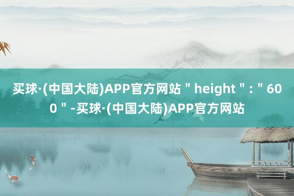 买球·(中国大陆)APP官方网站＂height＂:＂600＂-买球·(中国大陆)APP官方网站