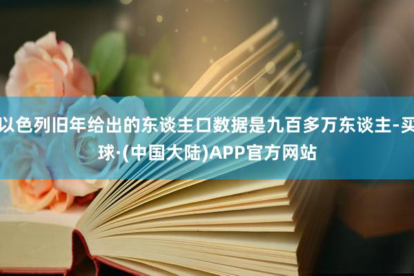 以色列旧年给出的东谈主口数据是九百多万东谈主-买球·(中国大陆)APP官方网站