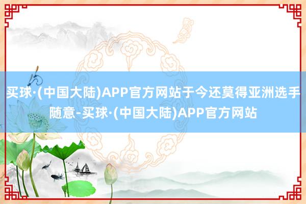 买球·(中国大陆)APP官方网站于今还莫得亚洲选手随意-买球·(中国大陆)APP官方网站