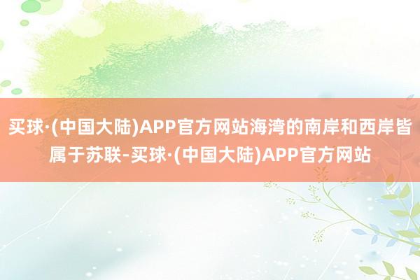 买球·(中国大陆)APP官方网站海湾的南岸和西岸皆属于苏联-买球·(中国大陆)APP官方网站