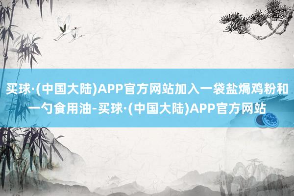 买球·(中国大陆)APP官方网站加入一袋盐焗鸡粉和一勺食用油-买球·(中国大陆)APP官方网站