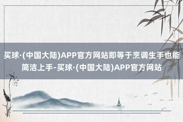 买球·(中国大陆)APP官方网站即等于烹调生手也能简洁上手-买球·(中国大陆)APP官方网站