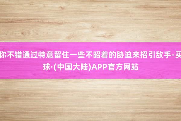 你不错通过特意留住一些不昭着的胁迫来招引敌手-买球·(中国大陆)APP官方网站