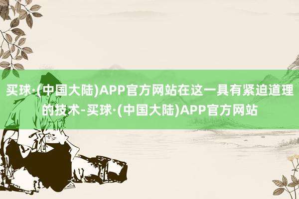 买球·(中国大陆)APP官方网站在这一具有紧迫道理的技术-买球·(中国大陆)APP官方网站