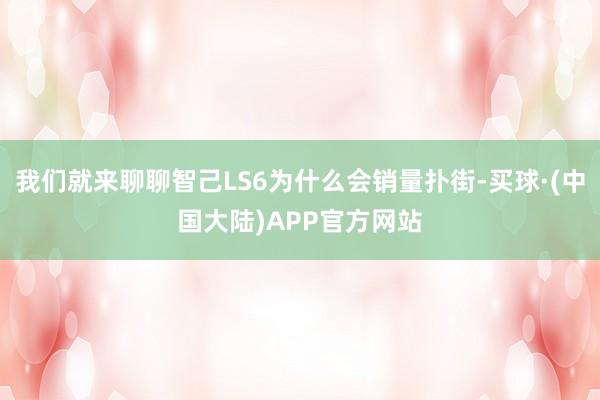 我们就来聊聊智己LS6为什么会销量扑街-买球·(中国大陆)APP官方网站