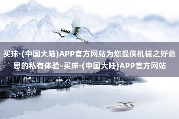 买球·(中国大陆)APP官方网站为您提供机械之好意思的私有体验-买球·(中国大陆)APP官方网站