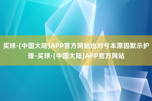 买球·(中国大陆)APP官方网站也对亏本原因默示护理-买球·(中国大陆)APP官方网站