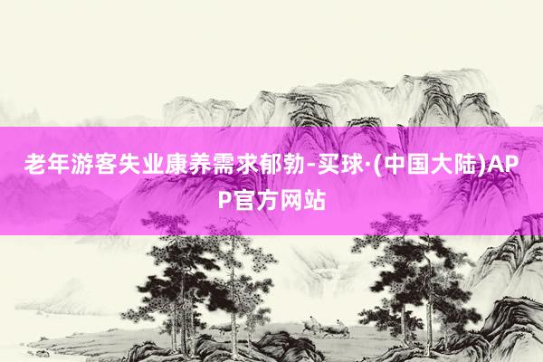 老年游客失业康养需求郁勃-买球·(中国大陆)APP官方网站