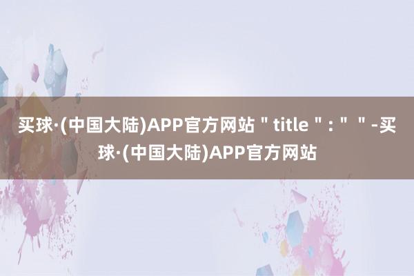 买球·(中国大陆)APP官方网站＂title＂:＂＂-买球·(中国大陆)APP官方网站