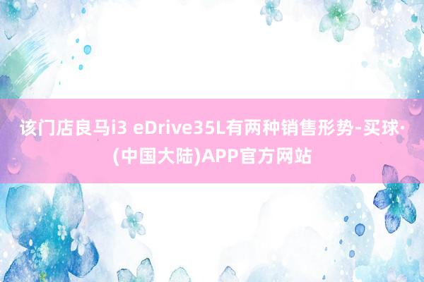 该门店良马i3 eDrive35L有两种销售形势-买球·(中国大陆)APP官方网站