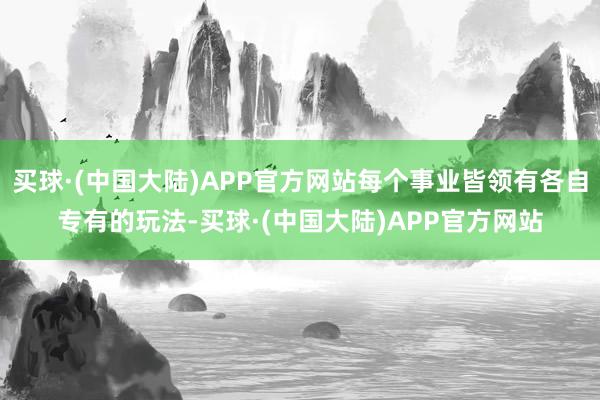 买球·(中国大陆)APP官方网站每个事业皆领有各自专有的玩法-买球·(中国大陆)APP官方网站