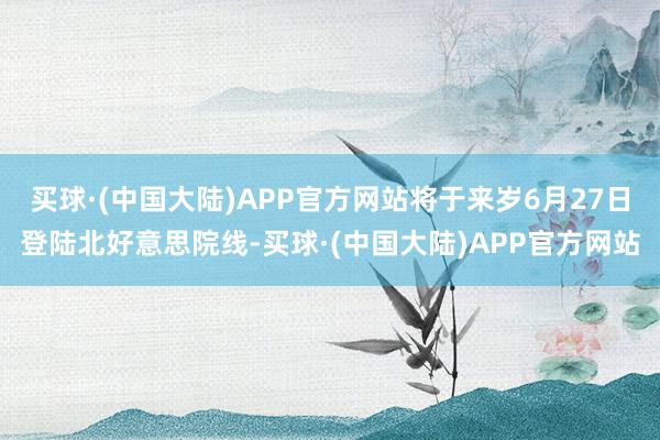 买球·(中国大陆)APP官方网站将于来岁6月27日登陆北好意思院线-买球·(中国大陆)APP官方网站