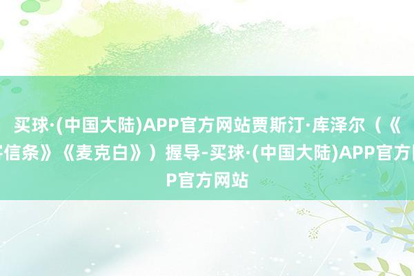 买球·(中国大陆)APP官方网站贾斯汀·库泽尔（《刺客信条》《麦克白》）握导-买球·(中国大陆)APP官方网站