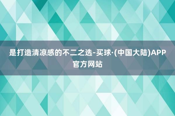 是打造清凉感的不二之选-买球·(中国大陆)APP官方网站