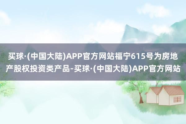 买球·(中国大陆)APP官方网站福宁615号为房地产股权投资类产品-买球·(中国大陆)APP官方网站