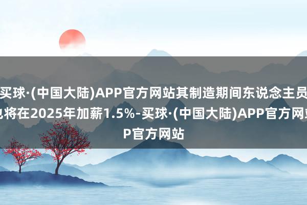 买球·(中国大陆)APP官方网站其制造期间东说念主员也将在2025年加薪1.5%-买球·(中国大陆)APP官方网站