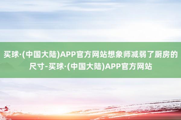 买球·(中国大陆)APP官方网站想象师减弱了厨房的尺寸-买球·(中国大陆)APP官方网站