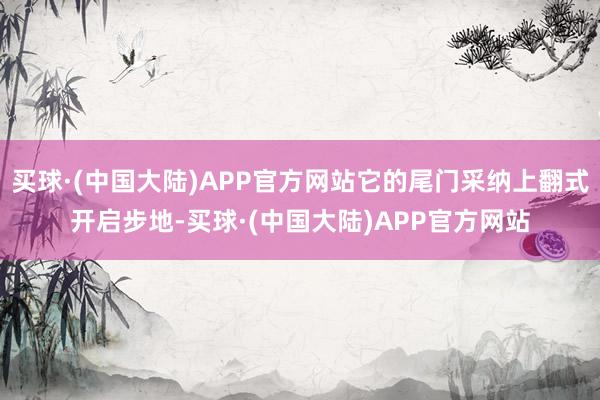 买球·(中国大陆)APP官方网站它的尾门采纳上翻式开启步地-买球·(中国大陆)APP官方网站