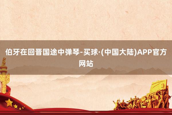 伯牙在回晋国途中弹琴-买球·(中国大陆)APP官方网站