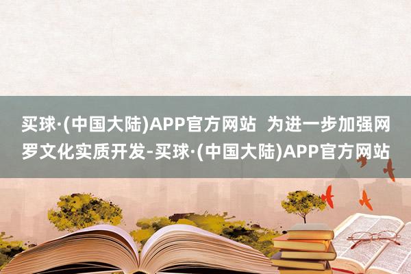 买球·(中国大陆)APP官方网站  为进一步加强网罗文化实质开发-买球·(中国大陆)APP官方网站