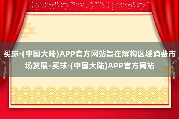 买球·(中国大陆)APP官方网站旨在解构区域消费市场发展-买球·(中国大陆)APP官方网站