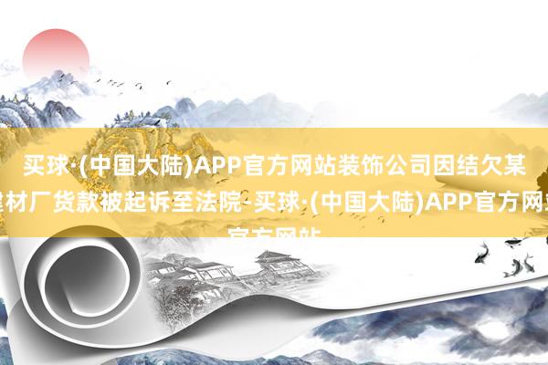 买球·(中国大陆)APP官方网站装饰公司因结欠某建材厂货款被起诉至法院-买球·(中国大陆)APP官方网站