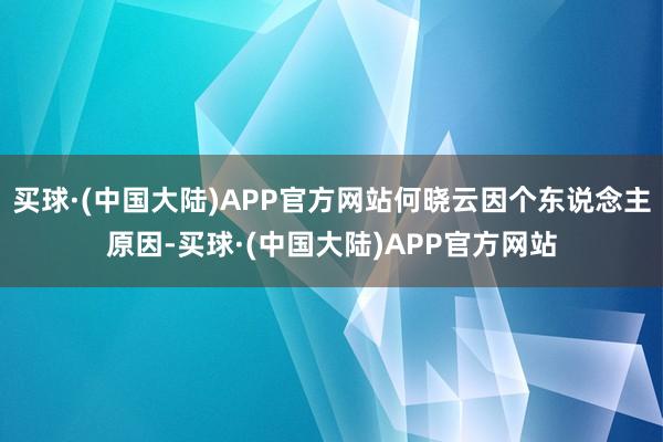 买球·(中国大陆)APP官方网站何晓云因个东说念主原因-买球·(中国大陆)APP官方网站