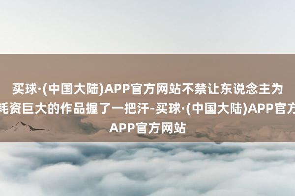 买球·(中国大陆)APP官方网站不禁让东说念主为这部耗资巨大的作品握了一把汗-买球·(中国大陆)APP官方网站