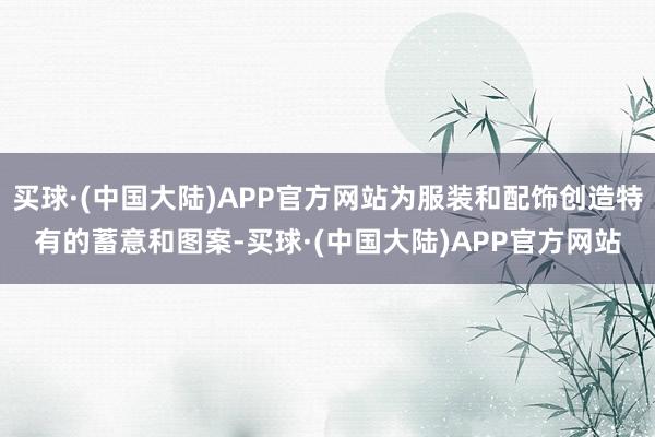 买球·(中国大陆)APP官方网站为服装和配饰创造特有的蓄意和图案-买球·(中国大陆)APP官方网站