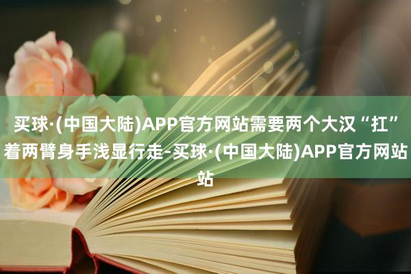 买球·(中国大陆)APP官方网站需要两个大汉“扛”着两臂身手浅显行走-买球·(中国大陆)APP官方网站