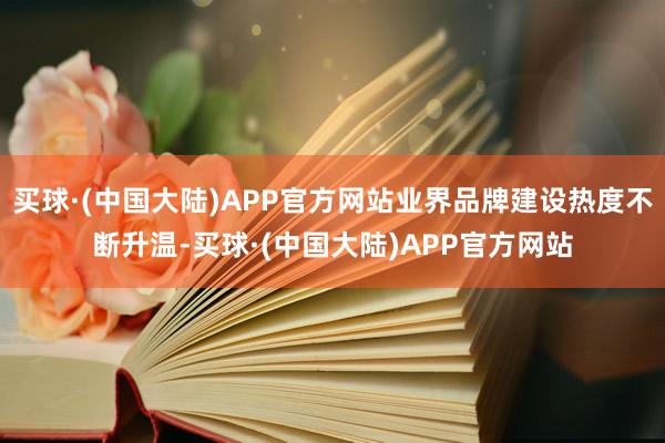 买球·(中国大陆)APP官方网站业界品牌建设热度不断升温-买球·(中国大陆)APP官方网站