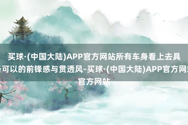 买球·(中国大陆)APP官方网站所有车身看上去具备可以的前锋感与贯透风-买球·(中国大陆)APP官方网站