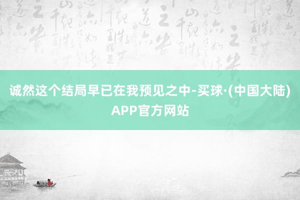 诚然这个结局早已在我预见之中-买球·(中国大陆)APP官方网站