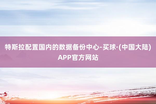 特斯拉配置国内的数据备份中心-买球·(中国大陆)APP官方网站