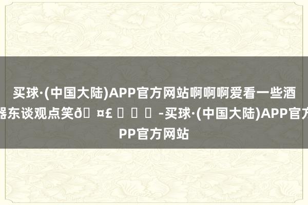 买球·(中国大陆)APP官方网站啊啊啊爱看一些酒店机器东谈观点笑🤣 ​​​-买球·(中国大陆)APP官方网站