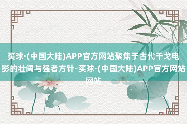 买球·(中国大陆)APP官方网站聚焦于古代干戈电影的壮阔与强者方针-买球·(中国大陆)APP官方网站