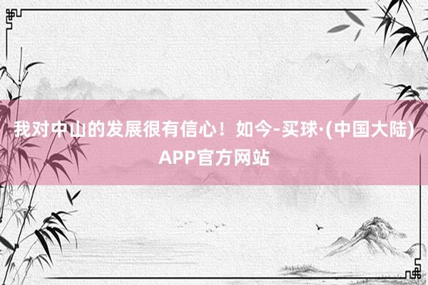 我对中山的发展很有信心！如今-买球·(中国大陆)APP官方网站