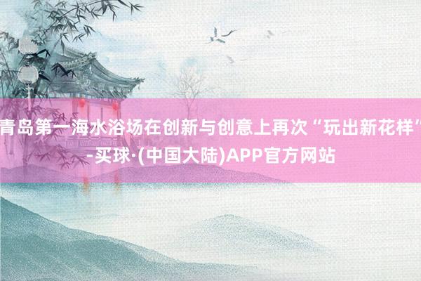 青岛第一海水浴场在创新与创意上再次“玩出新花样”-买球·(中国大陆)APP官方网站