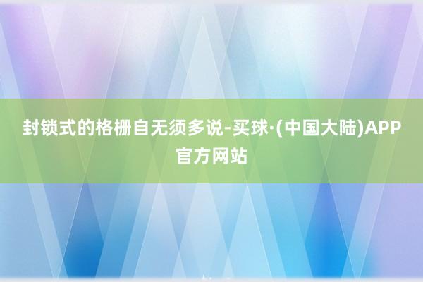 封锁式的格栅自无须多说-买球·(中国大陆)APP官方网站