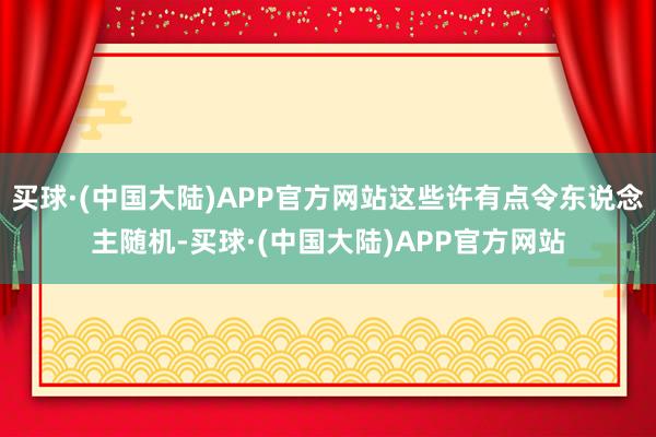 买球·(中国大陆)APP官方网站这些许有点令东说念主随机-买球·(中国大陆)APP官方网站