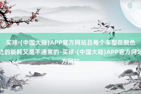 买球·(中国大陆)APP官方网站且每个车型在脱色处的能耗又是不通常的-买球·(中国大陆)APP官方网站