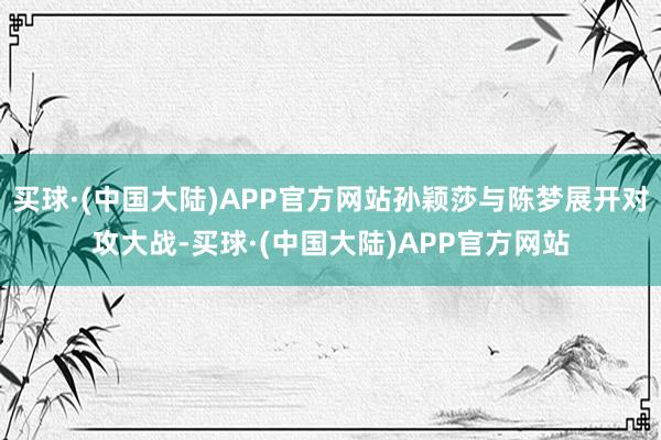 买球·(中国大陆)APP官方网站孙颖莎与陈梦展开对攻大战-买球·(中国大陆)APP官方网站