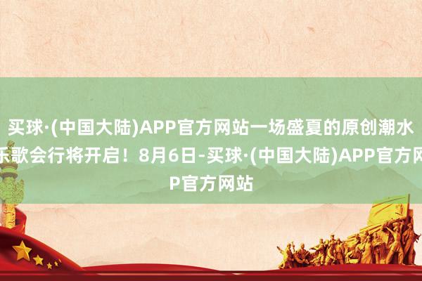 买球·(中国大陆)APP官方网站一场盛夏的原创潮水音乐歌会行将开启！8月6日-买球·(中国大陆)APP官方网站