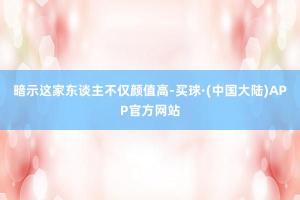 暗示这家东谈主不仅颜值高-买球·(中国大陆)APP官方网站