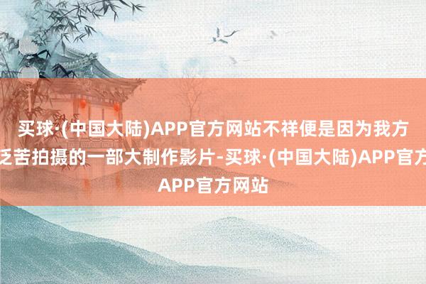 买球·(中国大陆)APP官方网站不祥便是因为我方辛浮泛苦拍摄的一部大制作影片-买球·(中国大陆)APP官方网站