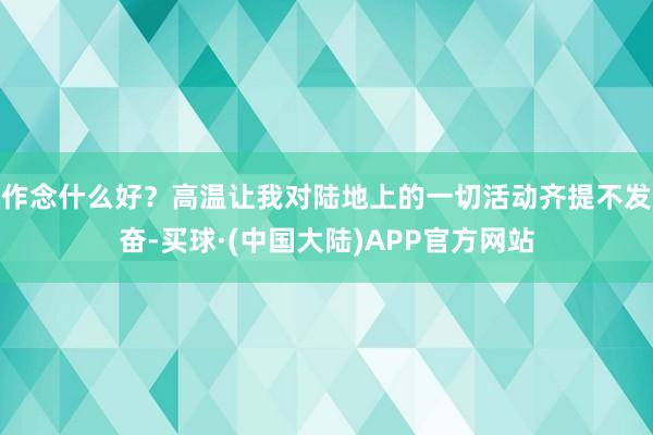 作念什么好？高温让我对陆地上的一切活动齐提不发奋-买球·(中国大陆)APP官方网站